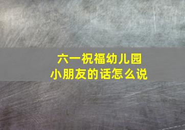 六一祝福幼儿园小朋友的话怎么说