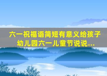 六一祝福语简短有意义给孩子幼儿园六一儿童节说说...