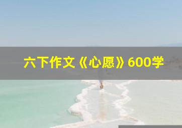 六下作文《心愿》600学