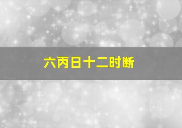 六丙日十二时断