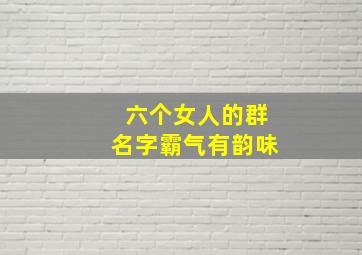 六个女人的群名字霸气有韵味