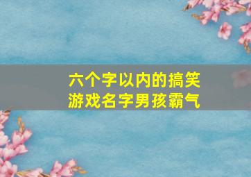 六个字以内的搞笑游戏名字男孩霸气