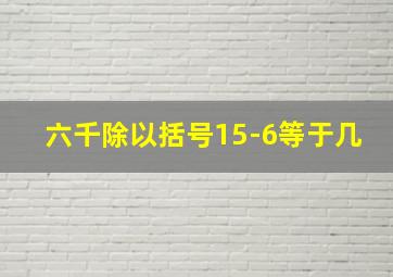 六千除以括号15-6等于几