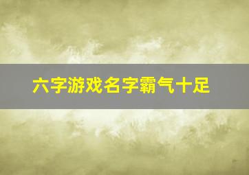 六字游戏名字霸气十足