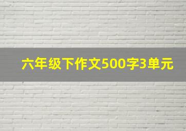 六年级下作文500字3单元