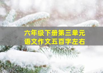 六年级下册第三单元语文作文五百字左右