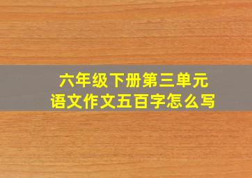 六年级下册第三单元语文作文五百字怎么写