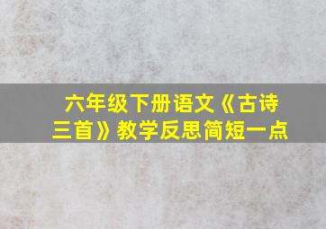 六年级下册语文《古诗三首》教学反思简短一点