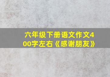 六年级下册语文作文400字左右《感谢朋友》