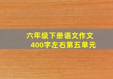 六年级下册语文作文400字左右第五单元