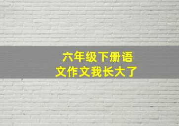 六年级下册语文作文我长大了