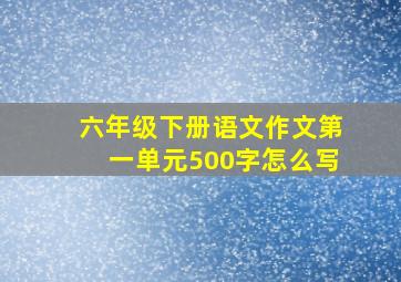 六年级下册语文作文第一单元500字怎么写