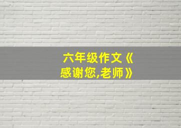 六年级作文《感谢您,老师》