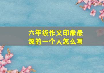 六年级作文印象最深的一个人怎么写