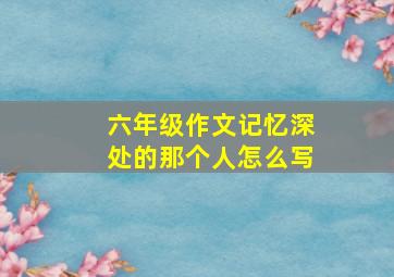 六年级作文记忆深处的那个人怎么写