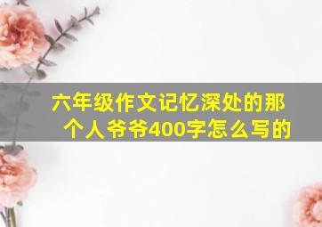 六年级作文记忆深处的那个人爷爷400字怎么写的