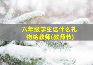 六年级学生送什么礼物给教师(教师节)