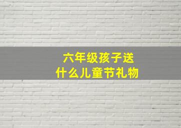 六年级孩子送什么儿童节礼物