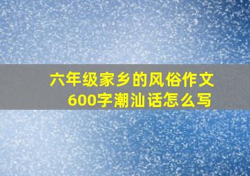 六年级家乡的风俗作文600字潮汕话怎么写