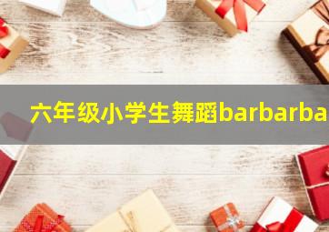 六年级小学生舞蹈barbarbar