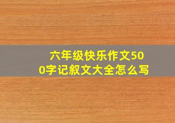 六年级快乐作文500字记叙文大全怎么写