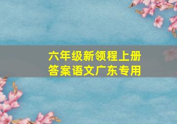 六年级新领程上册答案语文广东专用