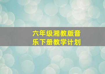 六年级湘教版音乐下册教学计划