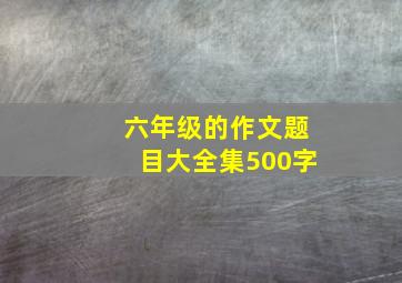 六年级的作文题目大全集500字