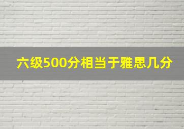 六级500分相当于雅思几分