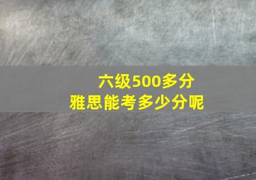 六级500多分雅思能考多少分呢