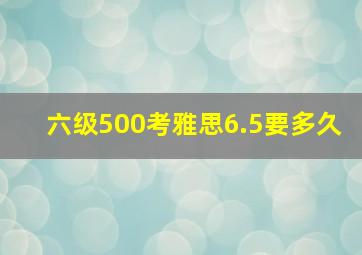 六级500考雅思6.5要多久