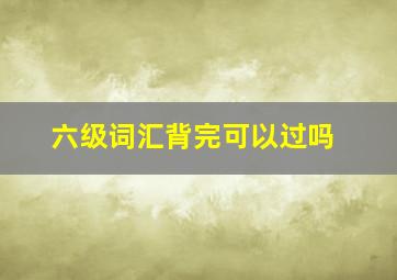 六级词汇背完可以过吗