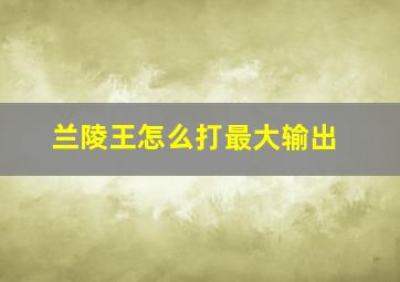 兰陵王怎么打最大输出