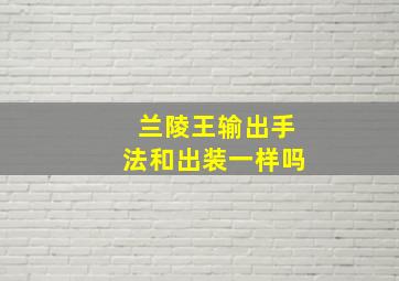 兰陵王输出手法和出装一样吗