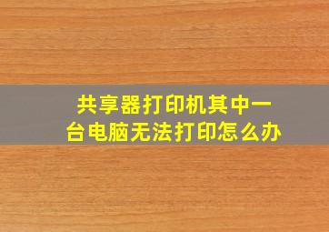 共享器打印机其中一台电脑无法打印怎么办