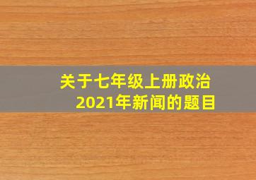 关于七年级上册政治2021年新闻的题目