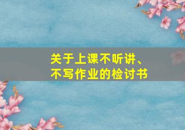 关于上课不听讲、不写作业的检讨书