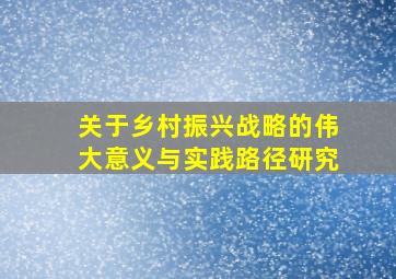 关于乡村振兴战略的伟大意义与实践路径研究