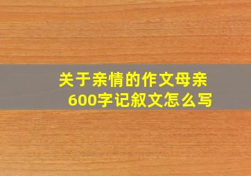 关于亲情的作文母亲600字记叙文怎么写