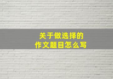 关于做选择的作文题目怎么写