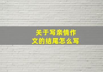 关于写亲情作文的结尾怎么写