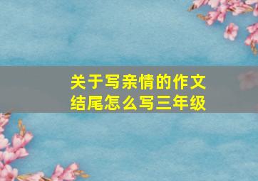 关于写亲情的作文结尾怎么写三年级