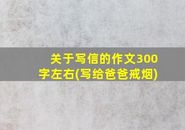 关于写信的作文300字左右(写给爸爸戒烟)