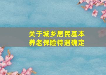 关于城乡居民基本养老保险待遇确定