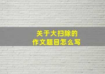 关于大扫除的作文题目怎么写