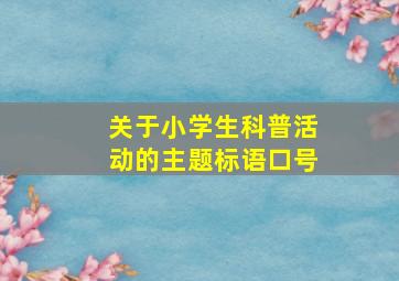 关于小学生科普活动的主题标语口号