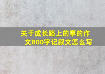 关于成长路上的事的作文800字记叙文怎么写