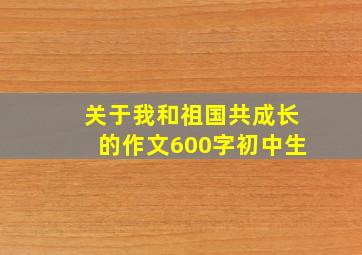 关于我和祖国共成长的作文600字初中生