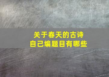 关于春天的古诗自己编题目有哪些