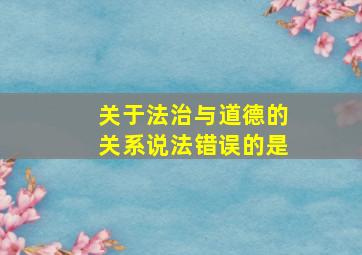 关于法治与道德的关系说法错误的是